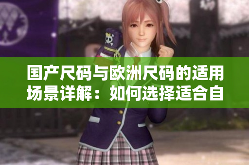 國產(chǎn)尺碼與歐洲尺碼的適用場景詳解：如何選擇適合自己的服裝尺碼？