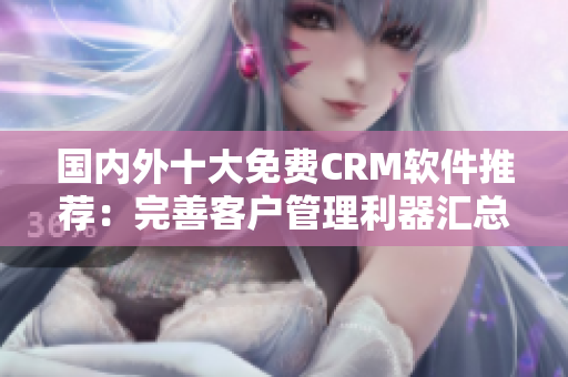 國內外十大免費CRM軟件推薦：完善客戶管理利器匯總