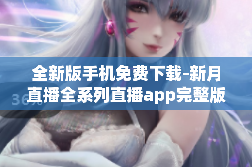 全新版手機免費下載-新月直播全系列直播app完整版免費獲取