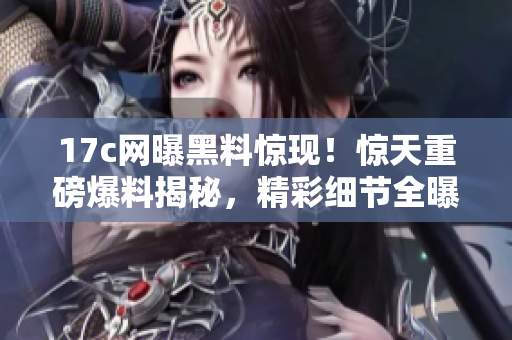 17c網(wǎng)曝黑料驚現(xiàn)！驚天重磅爆料揭秘，精彩細(xì)節(jié)全曝光
