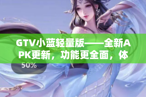 GTV小藍(lán)輕量版——全新APK更新，功能更全面，體積更小，使用更便捷