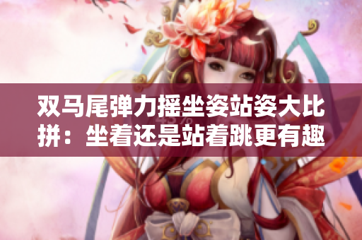 雙馬尾彈力搖坐姿站姿大比拼：坐著還是站著跳更有趣？