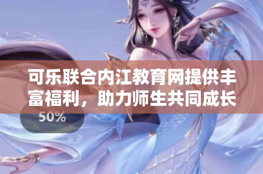 可樂聯(lián)合內江教育網提供豐富福利，助力師生共同成長