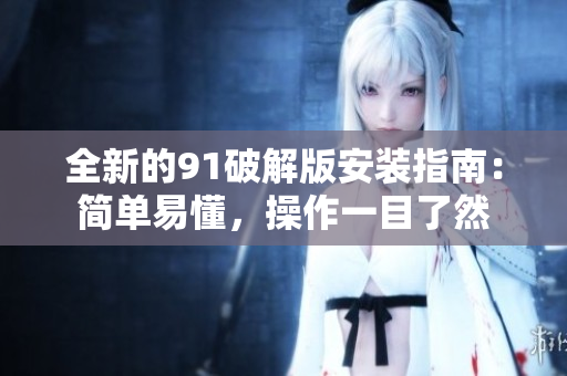 全新的91破解版安裝指南：簡單易懂，操作一目了然