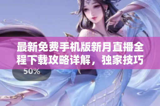 最新免費手機版新月直播全程下載攻略詳解，獨家技巧分享