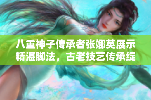 八重神子傳承者張娜英展示精湛腳法，古老技藝傳承綻放