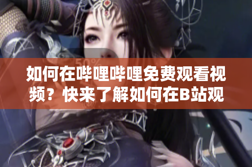 如何在嗶哩嗶哩免費(fèi)觀看視頻？快來了解如何在B站觀看視頻免費(fèi)在線直播。
