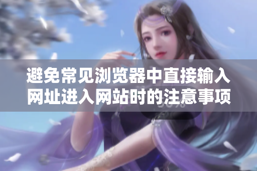 避免常見瀏覽器中直接輸入網(wǎng)址進(jìn)入網(wǎng)站時(shí)的注意事項(xiàng)