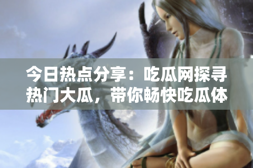 今日熱點分享：吃瓜網(wǎng)探尋熱門大瓜，帶你暢快吃瓜體驗