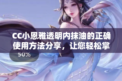 CC小恩雅透明內抹油的正確使用方法分享，讓您輕松掌握！