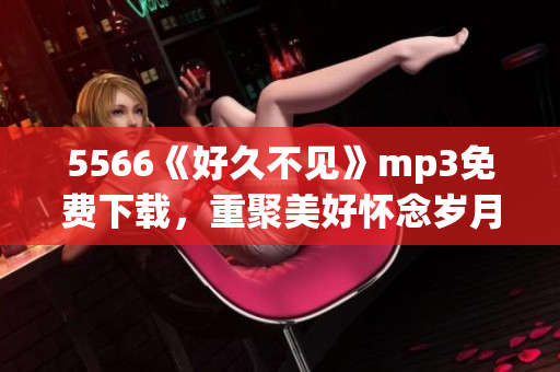 5566《好久不見》mp3免費下載，重聚美好懷念歲月