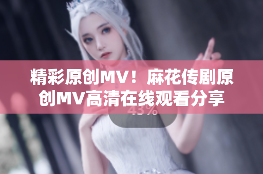 精彩原創(chuàng)MV！麻花傳劇原創(chuàng)MV高清在線觀看分享