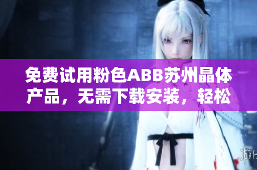 免費(fèi)試用粉色ABB蘇州晶體產(chǎn)品，無(wú)需下載安裝，輕松體驗(yàn)最新科技！