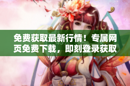 免費(fèi)獲取最新行情！專屬網(wǎng)頁免費(fèi)下載，即刻登錄獲取最新行情數(shù)據(jù)