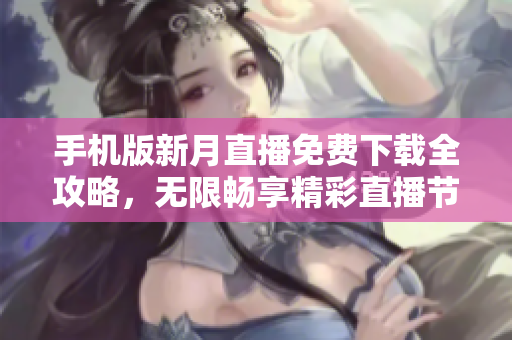 手機版新月直播免費下載全攻略，無限暢享精彩直播節(jié)目