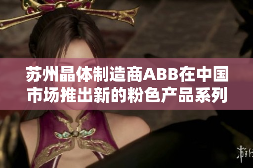 蘇州晶體制造商ABB在中國市場推出新的粉色產(chǎn)品系列