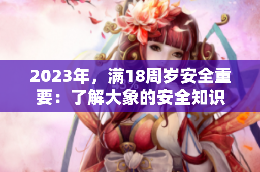 2023年，滿18周歲安全重要：了解大象的安全知識(shí)
