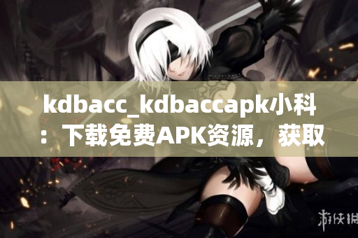 kdbacc_kdbaccapk小科：下載免費(fèi)APK資源，獲取最新科技資訊