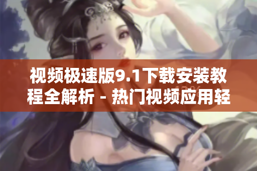 視頻極速版9.1下載安裝教程全解析 - 熱門(mén)視頻應(yīng)用輕松安裝指南