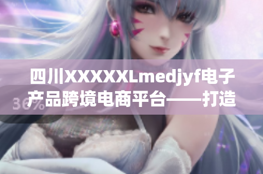 四川XXXXXLmedjyf電子產(chǎn)品跨境電商平臺——打造進口商品新風(fēng)尚