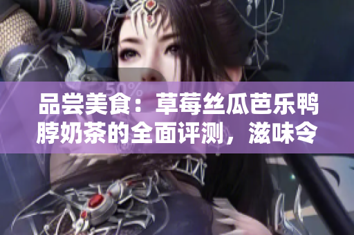 品嘗美食：草莓絲瓜芭樂鴨脖奶茶的全面評測，滋味令人回味無窮