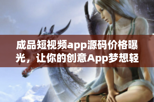 成品短視頻app源碼價(jià)格曝光，讓你的創(chuàng)意App夢(mèng)想輕松實(shí)現(xiàn)