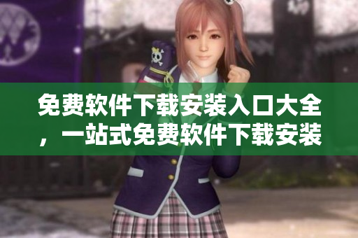免費(fèi)軟件下載安裝入口大全，一站式免費(fèi)軟件下載安裝全解析