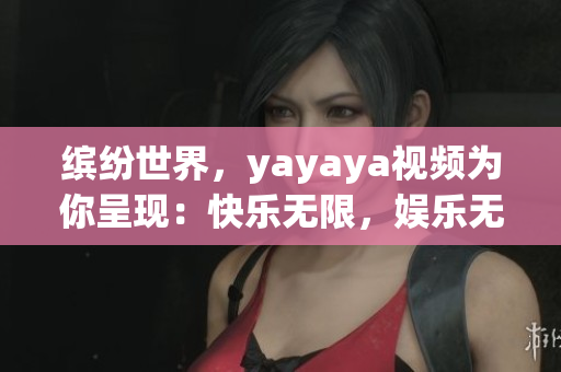 繽紛世界，yayaya視頻為你呈現(xiàn)：快樂無限，娛樂無限大！