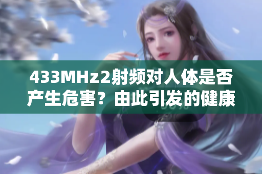 433MHz2射頻對(duì)人體是否產(chǎn)生危害？由此引發(fā)的健康問(wèn)題需關(guān)注