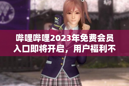 嗶哩嗶哩2023年免費(fèi)會(huì)員入口即將開(kāi)啟，用戶福利不容錯(cuò)過(guò)