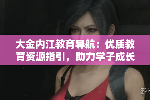 大金內(nèi)江教育導(dǎo)航：優(yōu)質(zhì)教育資源指引，助力學(xué)子成長