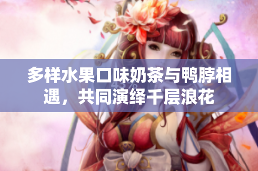 多樣水果口味奶茶與鴨脖相遇，共同演繹千層浪花