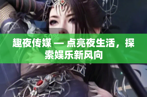 趣夜傳媒 — 點(diǎn)亮夜生活，探索娛樂(lè)新風(fēng)向