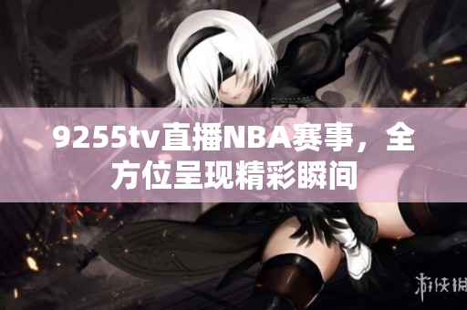 9255tv直播NBA賽事，全方位呈現(xiàn)精彩瞬間