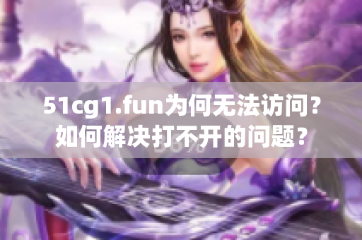 51cg1.fun為何無法訪問？如何解決打不開的問題？