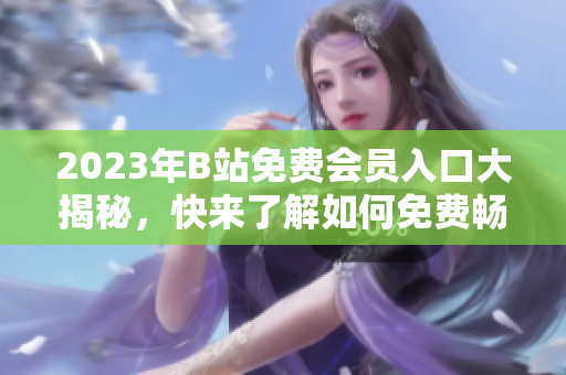 2023年B站免費會員入口大揭秘，快來了解如何免費暢享精彩視頻內容!
