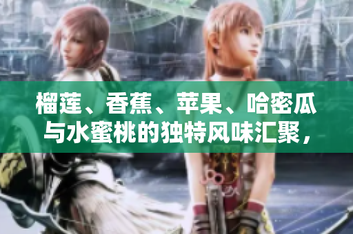 榴蓮、香蕉、蘋(píng)果、哈密瓜與水蜜桃的獨(dú)特風(fēng)味匯聚，帶你領(lǐng)略水果的多重魅力