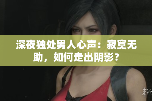 深夜獨處男人心聲：寂寞無助，如何走出陰影？