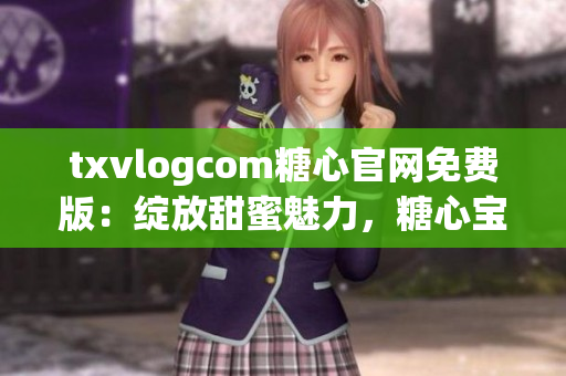 txvlogcom糖心官網(wǎng)免費版：綻放甜蜜魅力，糖心寶寶的專屬樂園