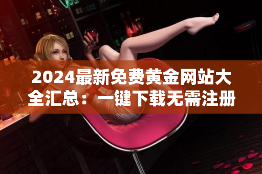 2024最新免費黃金網站大全匯總：一鍵下載無需注冊，全方位滿足金融愛好者的需求