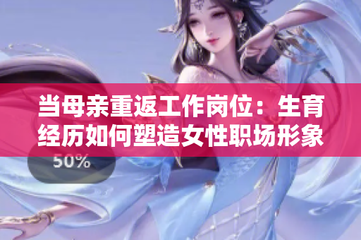 當(dāng)母親重返工作崗位：生育經(jīng)歷如何塑造女性職場形象
