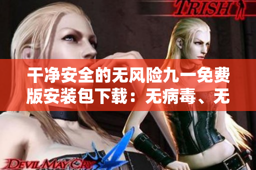 干凈安全的無風險九一免費版安裝包下載：無病毒、無廣告，安裝無憂！