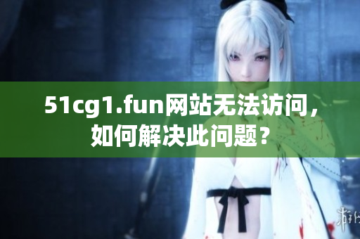 51cg1.fun網站無法訪問，如何解決此問題？