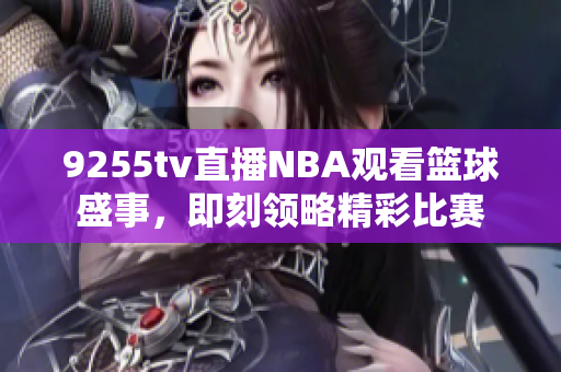 9255tv直播NBA觀看籃球盛事，即刻領(lǐng)略精彩比賽