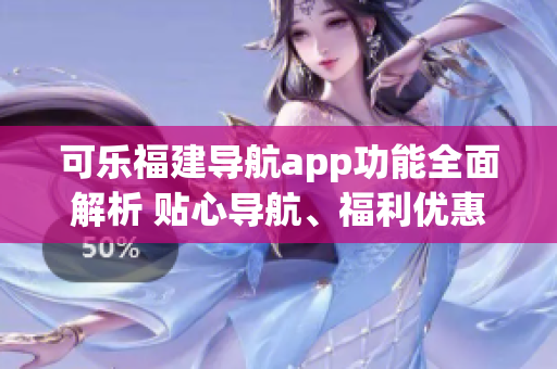 可樂福建導(dǎo)航app功能全面解析 貼心導(dǎo)航、福利優(yōu)惠、便捷查詢一應(yīng)俱全