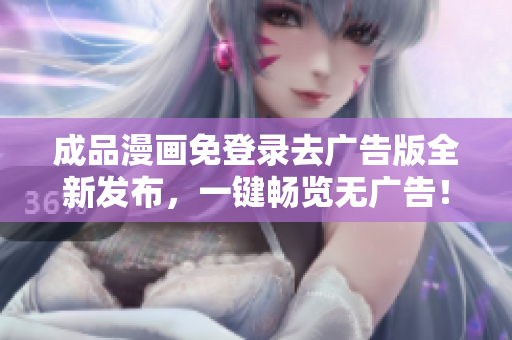 成品漫畫免登錄去廣告版全新發(fā)布，一鍵暢覽無廣告！