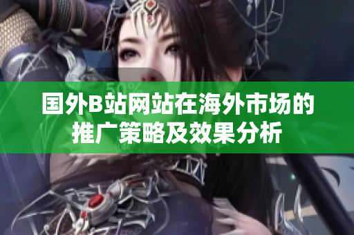 國外B站網(wǎng)站在海外市場的推廣策略及效果分析