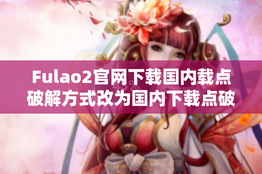 Fulao2官網(wǎng)下載國內(nèi)載點(diǎn)破解方式改為國內(nèi)下載點(diǎn)破解方式分享-fulao2官網(wǎng)