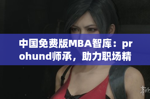 中國免費版MBA智庫：prohund師承，助力職場精英們的成長