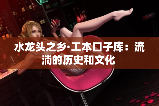 水龍頭之鄉(xiāng)·工本口子庫：流淌的歷史和文化 